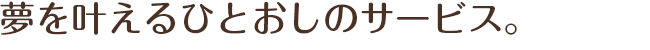 夢を叶えるひとおしのサービス